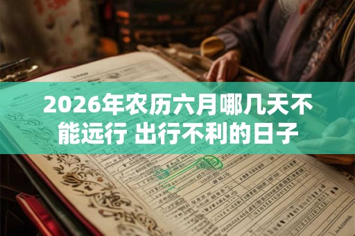 2026年农历六月哪几天不能远行 出行不利的日子