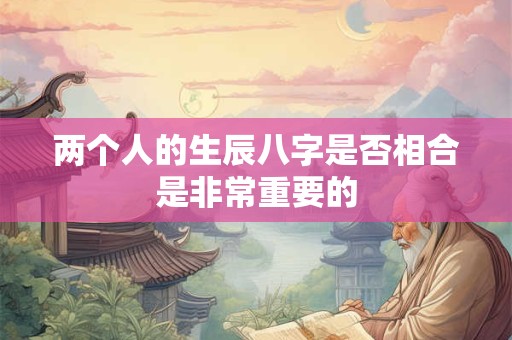 两个人的生辰八字是否相合是非常重要的