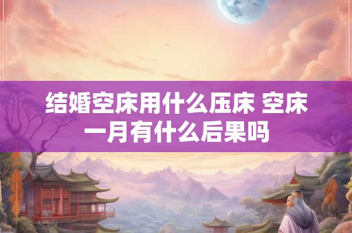 结婚空床用什么压床 空床一月有什么后果吗 结婚空床用什么压床 空床一月有什么后果吗
