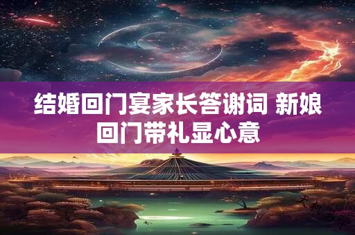 结婚回门宴家长答谢词 新娘回门带礼显心意