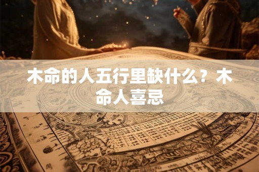 木命的人五行里缺什么?木命人喜忌 木命的人五行里缺什么?木命人喜忌