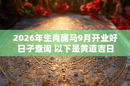 2026年生肖属马9月开业好日子查询 以下是黄道吉日 2026年生肖属马9月开业好日子查询 以下是黄道吉日