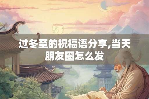过冬至的祝福语分享,当天朋友圈怎么发
