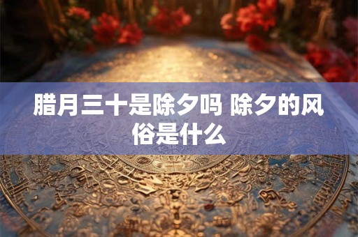 腊月三十是除夕吗 除夕的风俗是什么 腊月三十是除夕吗 除夕的风俗是什么