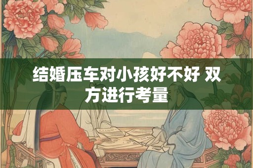 结婚压车对小孩好不好 双方进行考量