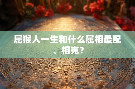 属猴人一生和什么属相最配、相克？