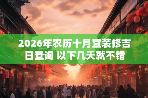 2026年农历十月宜装修吉日查询 以下几天就不错 2026年农历十月宜装修吉日查询 以下几天就不错
