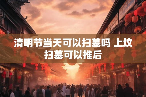 清明节当天可以扫墓吗 上坟扫墓可以推后 清明节当天可以扫墓吗 上坟扫墓可以推后