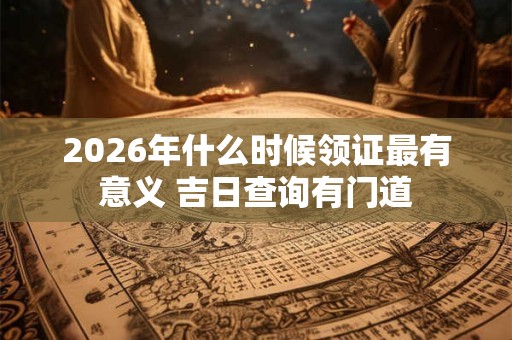 2026年什么时候领证最有意义 吉日查询有门道