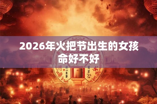2026年火把节出生的女孩命好不好