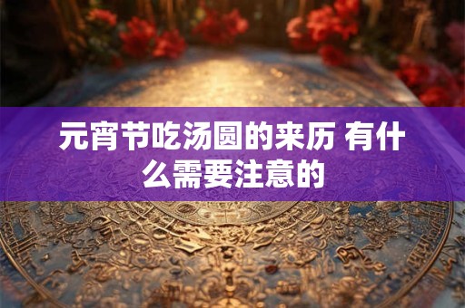 元宵节吃汤圆的来历 有什么需要注意的 元宵节吃汤圆的来历 有什么需要注意的
