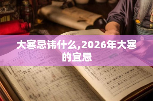 大寒忌讳什么,2026年大寒的宜忌