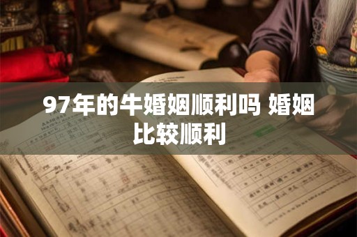 97年的牛婚姻顺利吗 婚姻比较顺利 97年的牛婚姻顺利吗 婚姻比较顺利