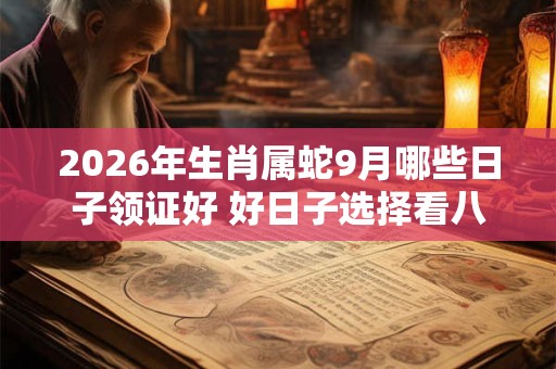 2026年生肖属蛇9月哪些日子领证好 好日子选择看八字