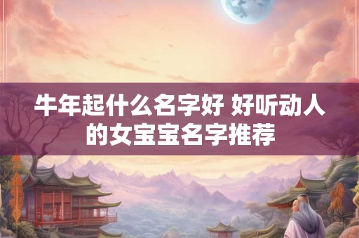 牛年起什么名字好 好听动人的女宝宝名字推荐 牛年起什么名字好 好听动人的女宝宝名字推荐