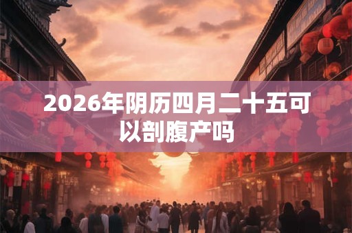 2026年阴历四月二十五可以剖腹产吗