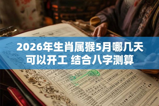 2026年生肖属猴5月哪几天可以开工 结合八字测算