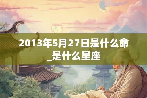 2013年5月27日是什么命_是什么星座 2013年5月27日是什么命_是什么星座