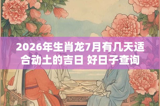 2026年生肖龙7月有几天适合动土的吉日 好日子查询