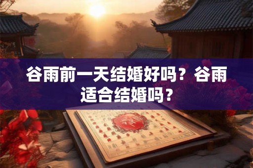 谷雨前一天结婚好吗？谷雨适合结婚吗？