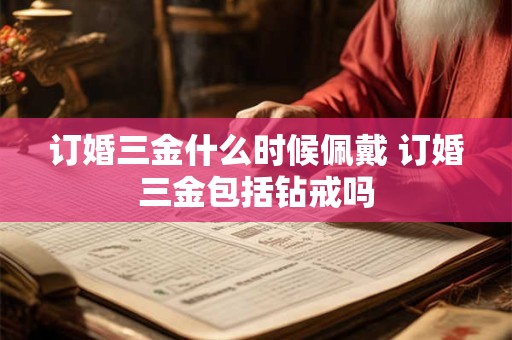 订婚三金什么时候佩戴 订婚三金包括钻戒吗