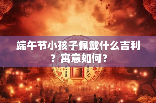 端午节小孩子佩戴什么吉利?寓意如何? 端午节小孩子佩戴什么吉利?寓意如何?