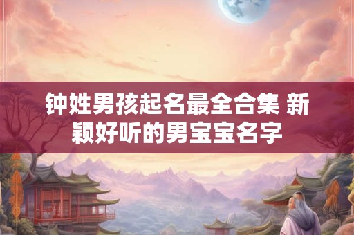钟姓男孩起名最全合集 新颖好听的男宝宝名字 钟姓男孩起名最全合集 新颖好听的男宝宝名字