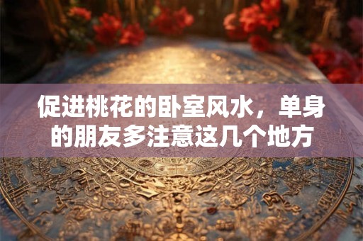 促进桃花的卧室风水,单身的朋友多注意这几个地方 促进桃花的卧室风水,单身的朋友多注意这几个地方