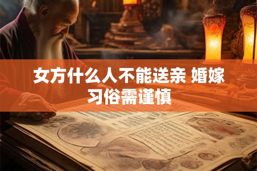 女方什么人不能送亲 婚嫁习俗需谨慎 女方什么人不能送亲 婚嫁习俗需谨慎