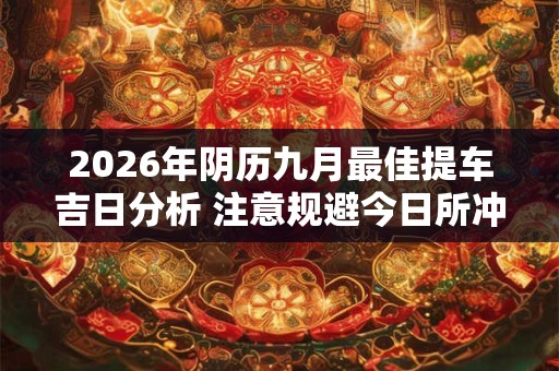 2026年阴历九月最佳提车吉日分析 注意规避今日所冲 2026年阴历九月最佳提车吉日分析 注意规避今日所冲