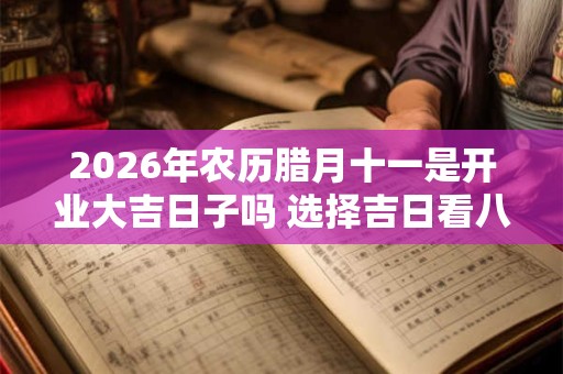 2026年农历腊月十一是开业大吉日子吗 选择吉日看八字