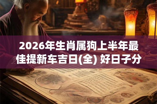 2026年生肖属狗上半年最佳提新车吉日(全) 好日子分析