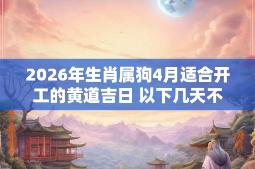 2026年生肖属狗4月适合开工的黄道吉日 以下几天不容错过 2026年生肖属狗4月适合开工的黄道吉日 以下几天不容错过