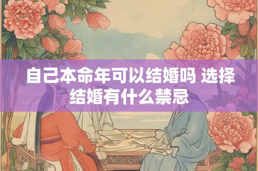 自己本命年可以结婚吗 选择结婚有什么禁忌 自己本命年可以结婚吗 选择结婚有什么禁忌