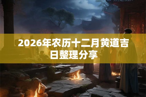 2026年农历十二月黄道吉日整理分享 2026年农历十二月黄道吉日整理分享