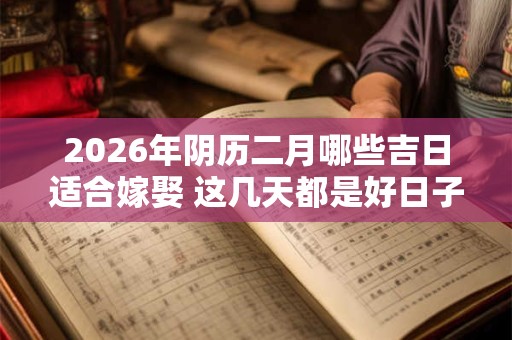 2026年阴历二月哪些吉日适合嫁娶 这几天都是好日子 2026年阴历二月哪些吉日适合嫁娶 这几天都是好日子