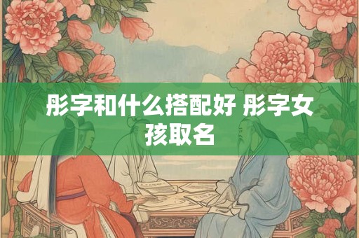 彤字和什么搭配好 彤字女孩取名 彤字和什么搭配好 彤字女孩取名