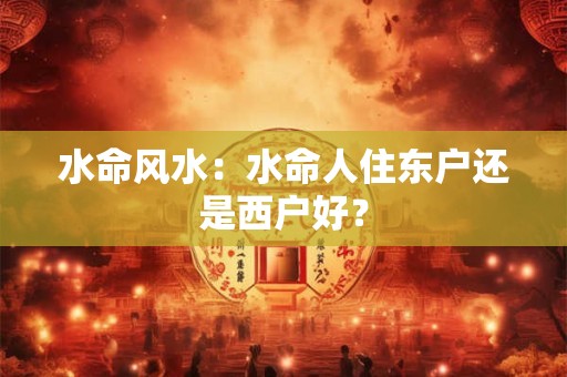 水命风水:水命人住东户还是西户好? 水命风水:水命人住东户还是西户好?