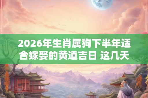 2026年生肖属狗下半年适合嫁娶的黄道吉日 这几天适合结婚 2026年生肖属狗下半年适合嫁娶的黄道吉日 这几天适合结婚