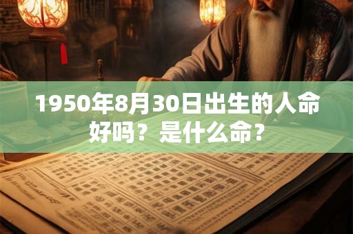 1950年8月30日出生的人命好吗?是什么命? 1950年8月30日出生的人命好吗?是什么命?
