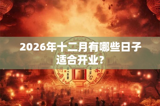 2026年十二月有哪些日子适合开业? 2026年十二月有哪些日子适合开业?