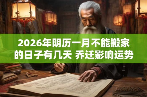2026年阴历一月不能搬家的日子有几天 乔迁影响运势 2026年阴历一月不能搬家的日子有几天 乔迁影响运势