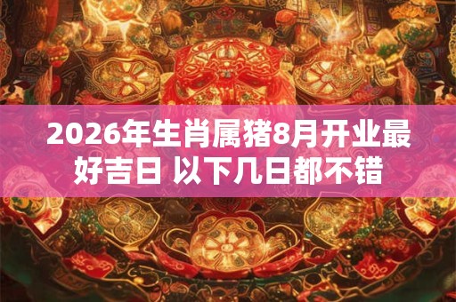 2026年生肖属猪8月开业最好吉日 以下几日都不错