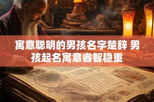 寓意聪明的男孩名字楚辞 男孩起名寓意睿智稳重 寓意聪明的男孩名字楚辞 男孩起名寓意睿智稳重