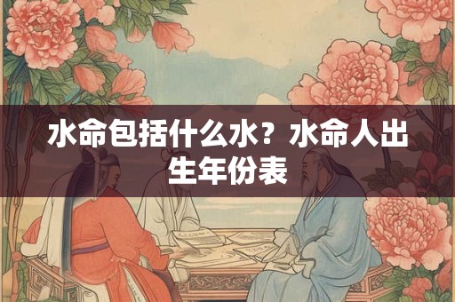 水命包括什么水?水命人出生年份表 水命包括什么水?水命人出生年份表