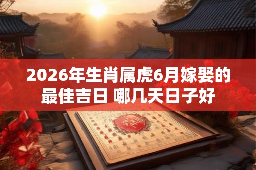 2026年生肖属虎6月嫁娶的最佳吉日 哪几天日子好 2026年生肖属虎6月嫁娶的最佳吉日 哪几天日子好