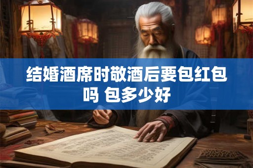 结婚酒席时敬酒后要包红包吗 包多少好