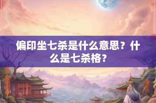 偏印坐七杀是什么意思?什么是七杀格? 偏印坐七杀是什么意思?什么是七杀格?