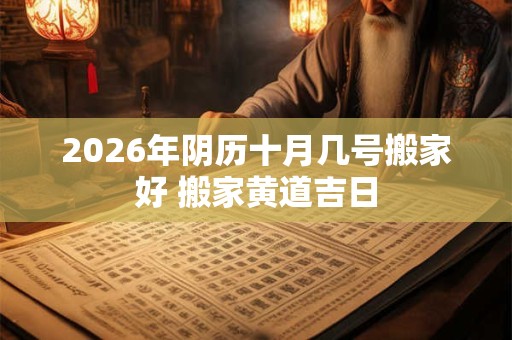 2026年阴历十月几号搬家好 搬家黄道吉日 2026年阴历十月几号搬家好 搬家黄道吉日
