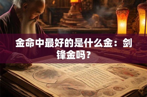 金命中最好的是什么金:剑锋金吗? 金命中最好的是什么金:剑锋金吗?
